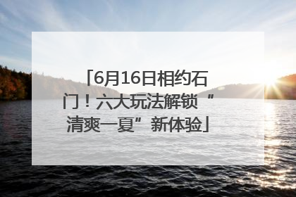 6月16日相约石门！六大玩法解锁“清爽一夏”新体验