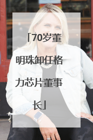 70岁董明珠卸任格力芯片董事长