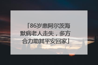 86岁患阿尔茨海默病老人走失，多方合力助其平安回家