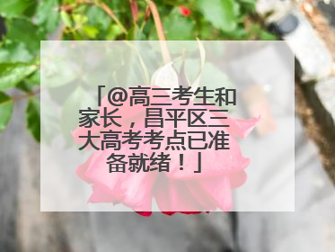 @高三考生和家长，昌平区三大高考考点已准备就绪！