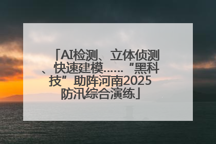 AI检测、立体侦测、快速建模……“黑科技”助阵河南2025防汛综合演练
