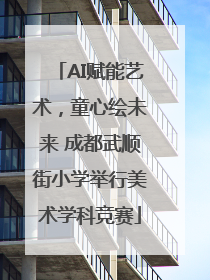 AI赋能艺术，童心绘未来 成都武顺街小学举行美术学科竞赛