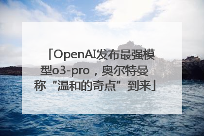 OpenAI发布最强模型o3-pro，奥尔特曼称“温和的奇点”到来