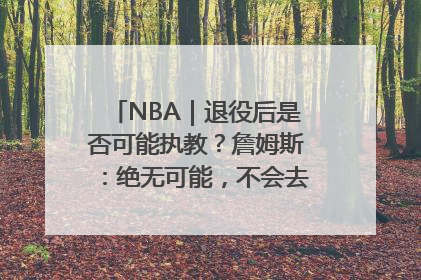 NBA｜退役后是否可能执教？詹姆斯：绝无可能，不会去执教任何球队