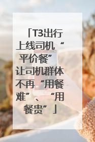 T3出行上线司机“平价餐” 让司机群体不再“用餐难”、“用餐贵”