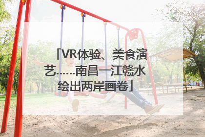 VR体验、美食演艺……南昌一江赣水绘出两岸画卷