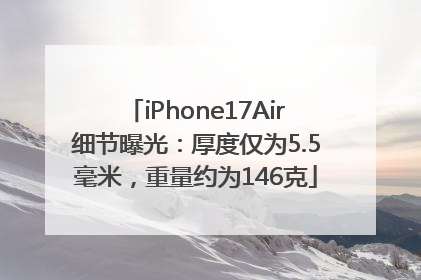 iPhone17Air细节曝光：厚度仅为5.5毫米，重量约为146克