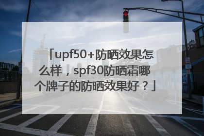 upf50+防晒效果怎么样，spf30防晒霜哪个牌子的防晒效果好？